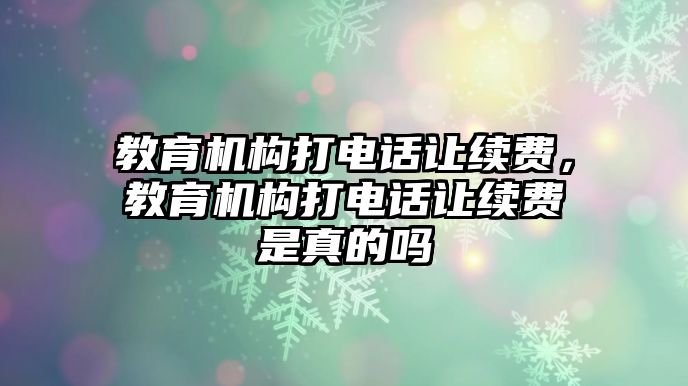 教育機構打電話讓續費，教育機構打電話讓續費是真的嗎