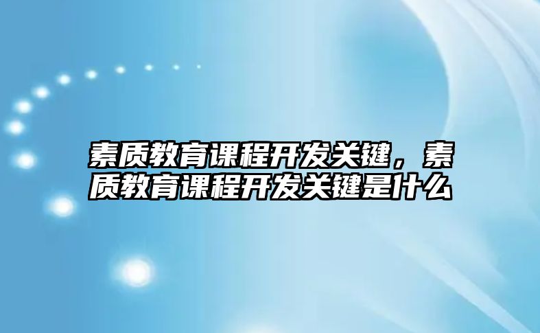 素質(zhì)教育課程開(kāi)發(fā)關(guān)鍵，素質(zhì)教育課程開(kāi)發(fā)關(guān)鍵是什么