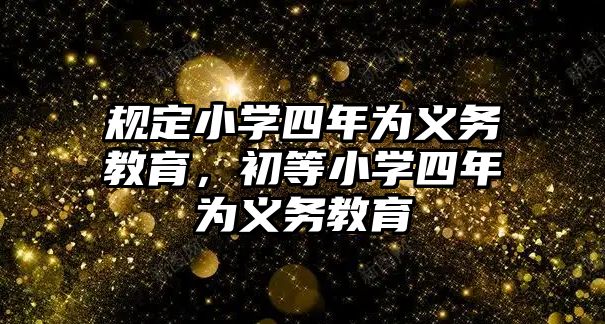 規定小學四年為義務教育，初等小學四年為義務教育