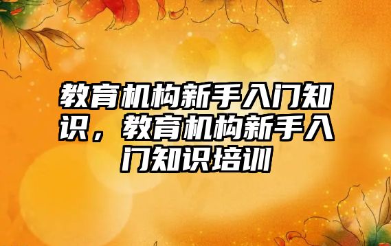 教育機構(gòu)新手入門知識，教育機構(gòu)新手入門知識培訓