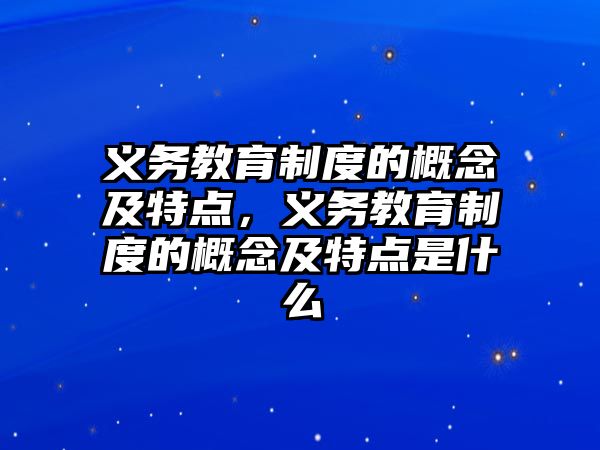 義務教育制度的概念及特點，義務教育制度的概念及特點是什么