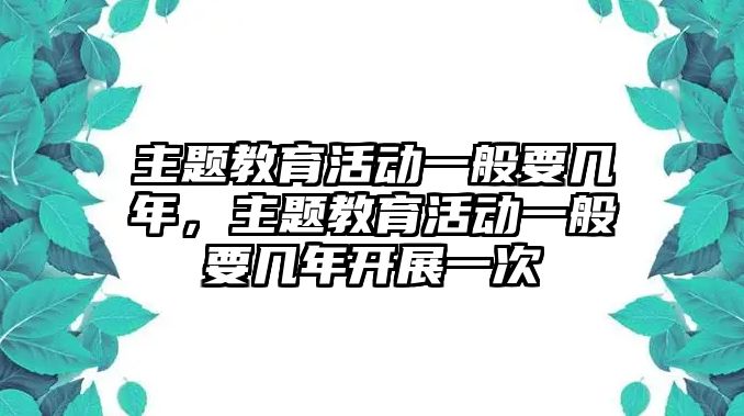 主題教育活動一般要幾年，主題教育活動一般要幾年開展一次