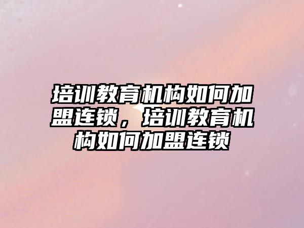 培訓教育機構如何加盟連鎖，培訓教育機構如何加盟連鎖