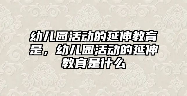 幼兒園活動的延伸教育是，幼兒園活動的延伸教育是什么