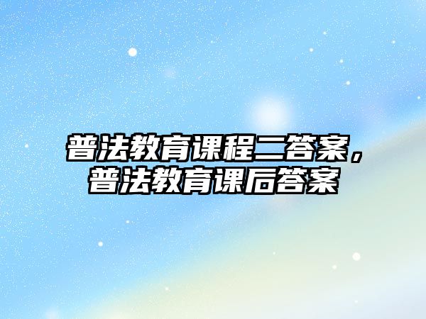 普法教育課程二答案，普法教育課后答案