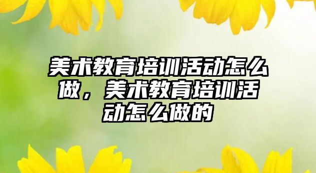 美術教育培訓活動怎么做，美術教育培訓活動怎么做的