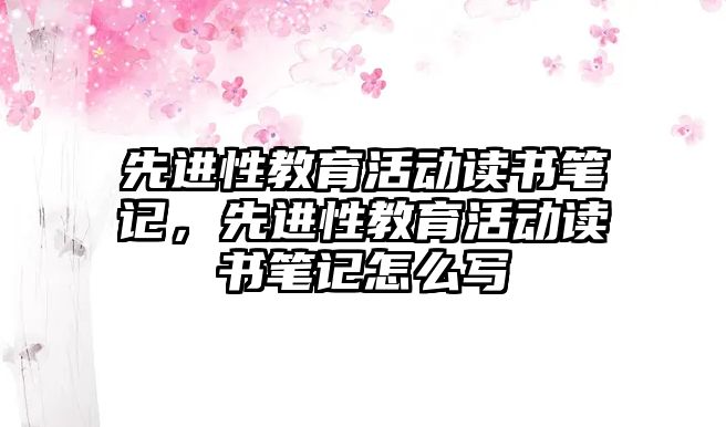 先進性教育活動讀書筆記，先進性教育活動讀書筆記怎么寫