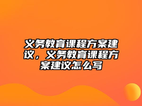 義務(wù)教育課程方案建議，義務(wù)教育課程方案建議怎么寫(xiě)