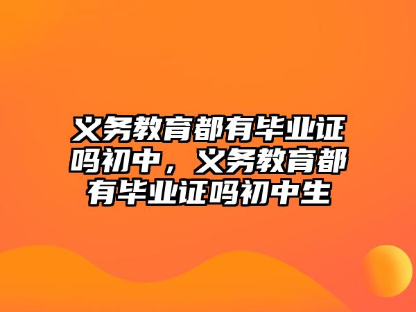 義務教育都有畢業證嗎初中，義務教育都有畢業證嗎初中生