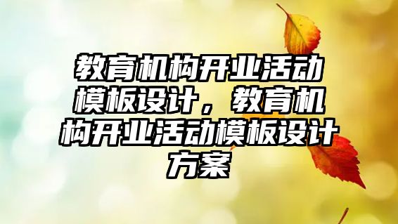 教育機構(gòu)開業(yè)活動模板設(shè)計，教育機構(gòu)開業(yè)活動模板設(shè)計方案