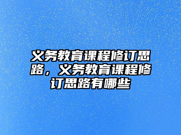 義務教育課程修訂思路，義務教育課程修訂思路有哪些