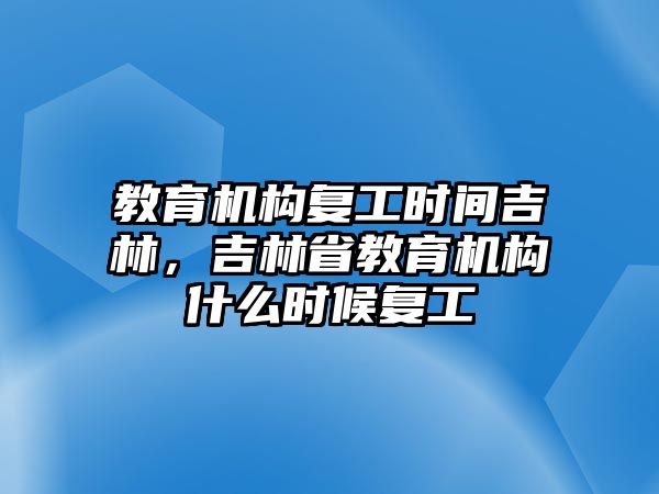 教育機構(gòu)復工時間吉林，吉林省教育機構(gòu)什么時候復工