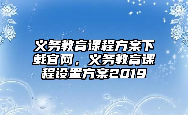 義務教育課程方案下載官網，義務教育課程設置方案2019