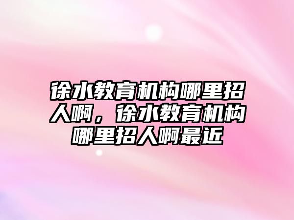 徐水教育機構哪里招人啊，徐水教育機構哪里招人啊最近