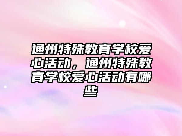 通州特殊教育學校愛心活動，通州特殊教育學校愛心活動有哪些