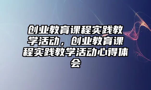 創業教育課程實踐教學活動，創業教育課程實踐教學活動心得體會