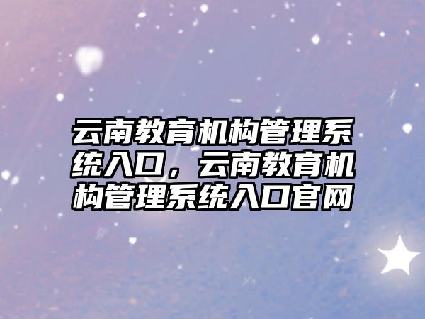 云南教育機構管理系統入口，云南教育機構管理系統入口官網