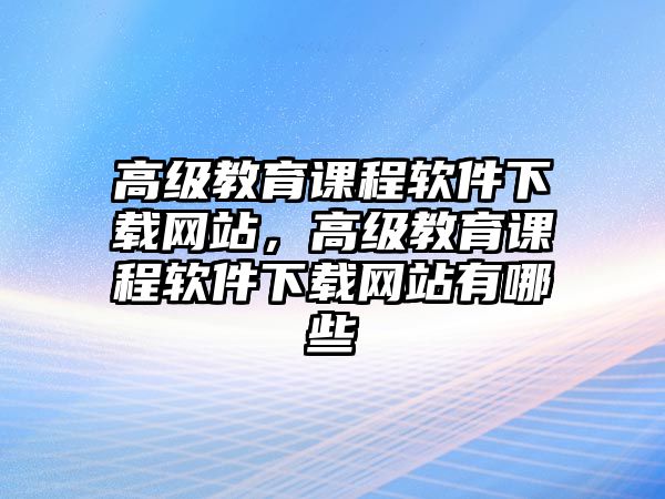 高級(jí)教育課程軟件下載網(wǎng)站，高級(jí)教育課程軟件下載網(wǎng)站有哪些