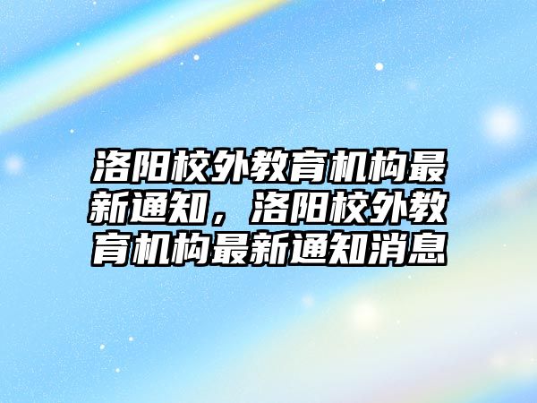 洛陽校外教育機構(gòu)最新通知，洛陽校外教育機構(gòu)最新通知消息