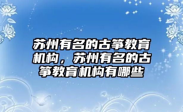 蘇州有名的古箏教育機構(gòu)，蘇州有名的古箏教育機構(gòu)有哪些