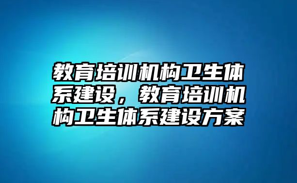 教育培訓機構衛生體系建設，教育培訓機構衛生體系建設方案