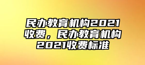 民辦教育機構2021收費，民辦教育機構2021收費標準