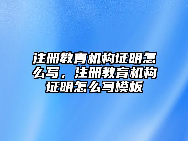 注冊教育機構證明怎么寫，注冊教育機構證明怎么寫模板