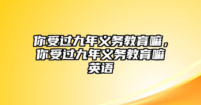 你受過九年義務教育嘛，你受過九年義務教育嘛英語