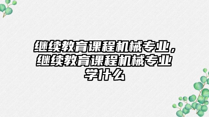 繼續教育課程機械專業，繼續教育課程機械專業學什么