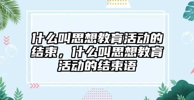 什么叫思想教育活動的結束，什么叫思想教育活動的結束語