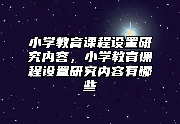 小學(xué)教育課程設(shè)置研究內(nèi)容，小學(xué)教育課程設(shè)置研究內(nèi)容有哪些