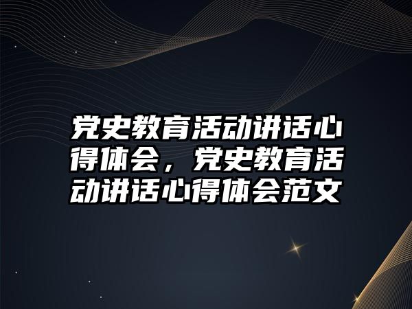 黨史教育活動講話心得體會，黨史教育活動講話心得體會范文