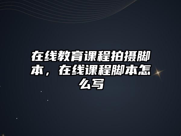 在線教育課程拍攝腳本，在線課程腳本怎么寫(xiě)