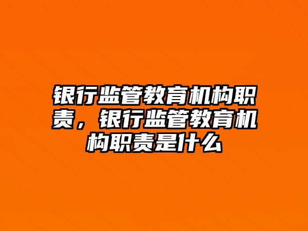 銀行監管教育機構職責，銀行監管教育機構職責是什么