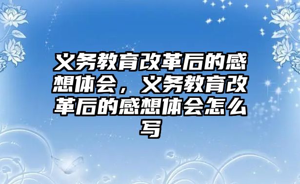 義務教育改革后的感想體會，義務教育改革后的感想體會怎么寫