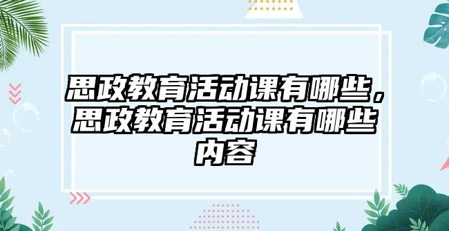 思政教育活動課有哪些，思政教育活動課有哪些內容