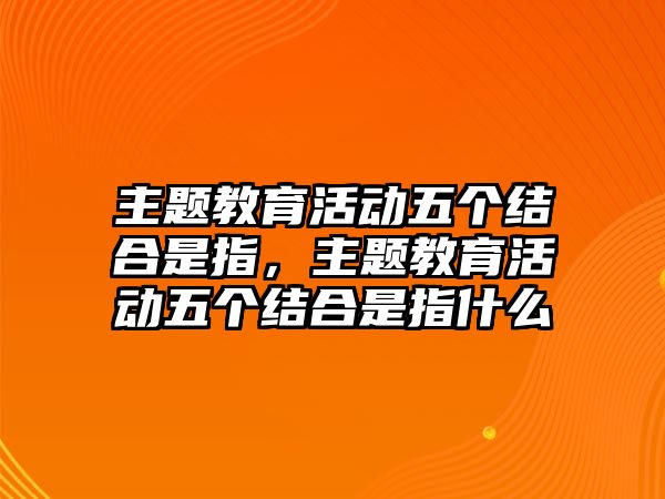 主題教育活動五個結合是指，主題教育活動五個結合是指什么