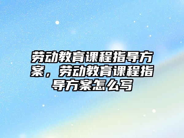 勞動教育課程指導(dǎo)方案，勞動教育課程指導(dǎo)方案怎么寫