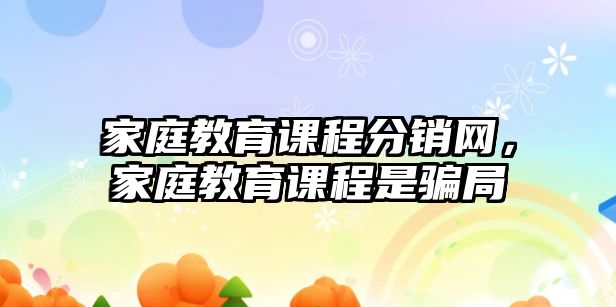 家庭教育課程分銷網，家庭教育課程是騙局