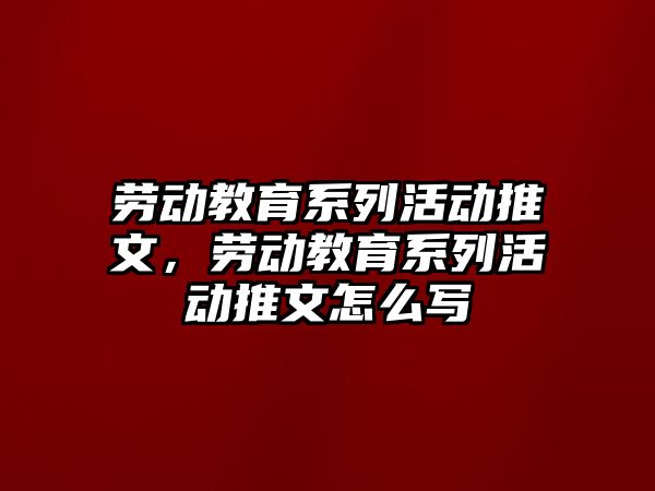 勞動教育系列活動推文，勞動教育系列活動推文怎么寫