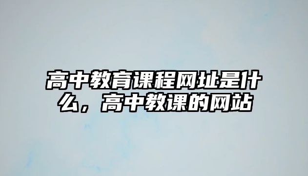 高中教育課程網(wǎng)址是什么，高中教課的網(wǎng)站