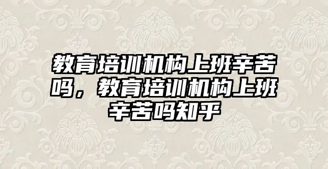 教育培訓機構上班辛苦嗎，教育培訓機構上班辛苦嗎知乎