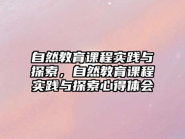 自然教育課程實踐與探索，自然教育課程實踐與探索心得體會