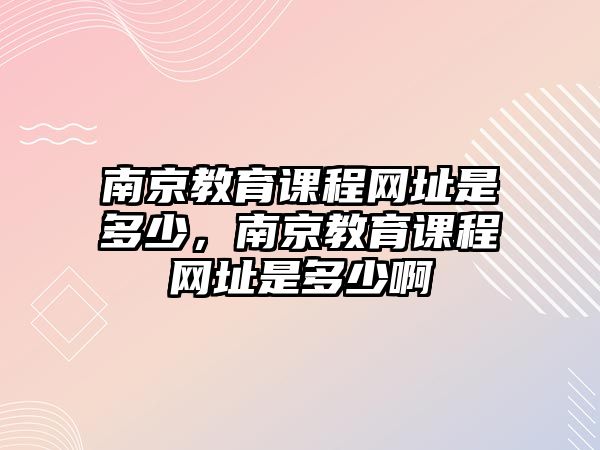 南京教育課程網址是多少，南京教育課程網址是多少啊