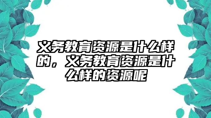 義務教育資源是什么樣的，義務教育資源是什么樣的資源呢