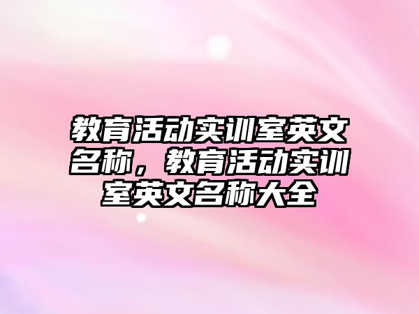 教育活動實訓(xùn)室英文名稱，教育活動實訓(xùn)室英文名稱大全