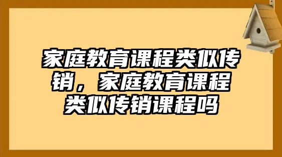 家庭教育課程類似傳銷，家庭教育課程類似傳銷課程嗎