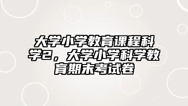 大學(xué)小學(xué)教育課程科學(xué)2，大學(xué)小學(xué)科學(xué)教育期末考試卷