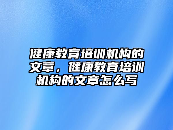 健康教育培訓機構的文章，健康教育培訓機構的文章怎么寫