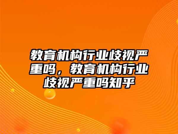 教育機構行業(yè)歧視嚴重嗎，教育機構行業(yè)歧視嚴重嗎知乎